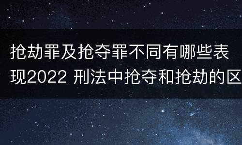 抢劫罪及抢夺罪不同有哪些表现2022 刑法中抢夺和抢劫的区别