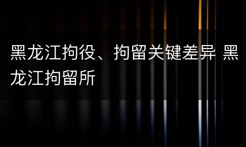 黑龙江拘役、拘留关键差异 黑龙江拘留所