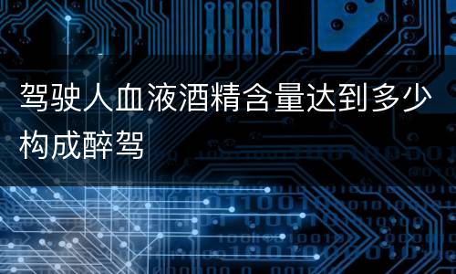 驾驶人血液酒精含量达到多少构成醉驾