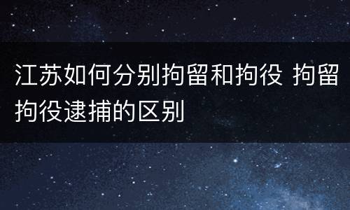 江苏如何分别拘留和拘役 拘留拘役逮捕的区别