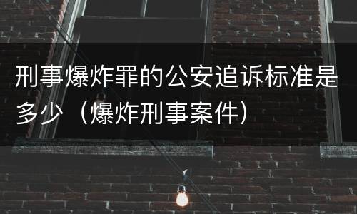 刑事爆炸罪的公安追诉标准是多少（爆炸刑事案件）