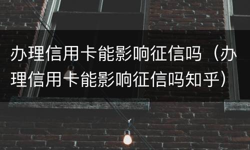 办理信用卡能影响征信吗（办理信用卡能影响征信吗知乎）