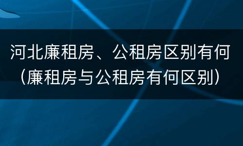 河北廉租房、公租房区别有何（廉租房与公租房有何区别）