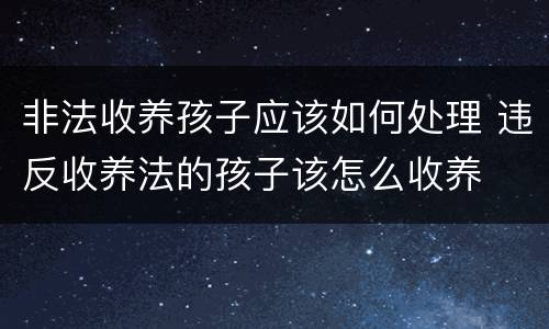 非法收养孩子应该如何处理 违反收养法的孩子该怎么收养
