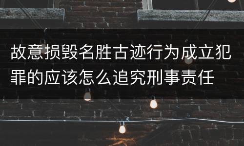 故意损毁名胜古迹行为成立犯罪的应该怎么追究刑事责任