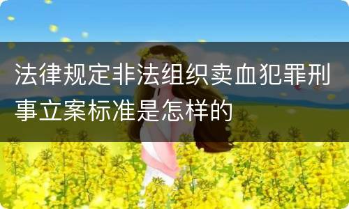 法律规定非法组织卖血犯罪刑事立案标准是怎样的