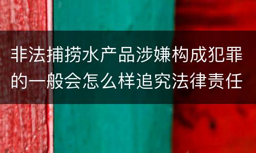 非法捕捞水产品涉嫌构成犯罪的一般会怎么样追究法律责任