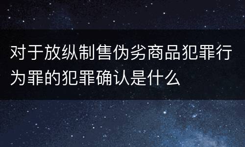 对于放纵制售伪劣商品犯罪行为罪的犯罪确认是什么