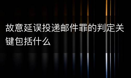 故意延误投递邮件罪的判定关键包括什么