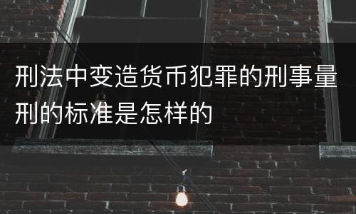 刑法中变造货币犯罪的刑事量刑的标准是怎样的