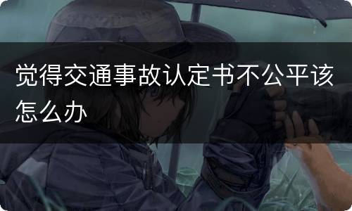 觉得交通事故认定书不公平该怎么办