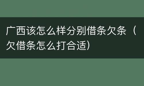 广西该怎么样分别借条欠条（欠借条怎么打合适）