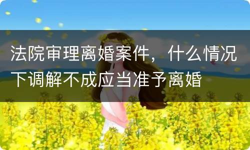 法院审理离婚案件，什么情况下调解不成应当准予离婚