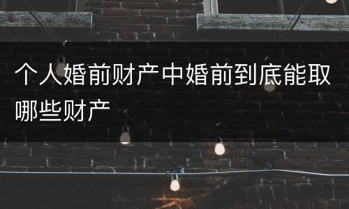 个人婚前财产中婚前到底能取哪些财产