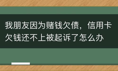我朋友因为赌钱欠债，信用卡欠钱还不上被起诉了怎么办