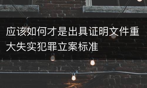 应该如何才是出具证明文件重大失实犯罪立案标准
