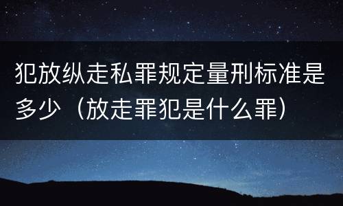 犯放纵走私罪规定量刑标准是多少（放走罪犯是什么罪）