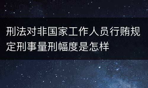 刑法对非国家工作人员行贿规定刑事量刑幅度是怎样