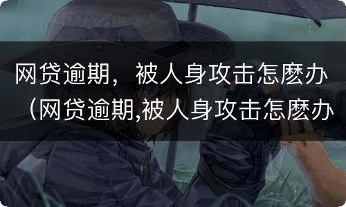 网贷逾期，被人身攻击怎麽办（网贷逾期,被人身攻击怎麽办呢）