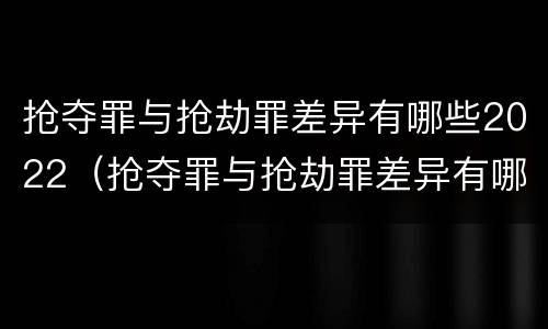 抢夺罪与抢劫罪差异有哪些2022（抢夺罪与抢劫罪差异有哪些2022规定）