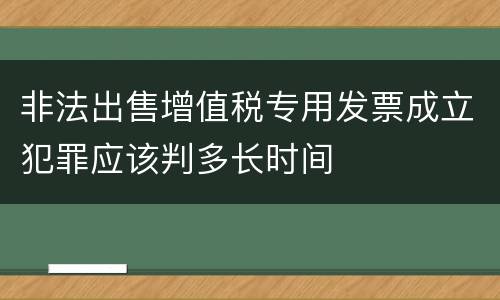 非法出售增值税专用发票成立犯罪应该判多长时间