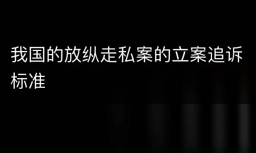 我国的放纵走私案的立案追诉标准