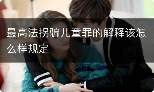 最高法拐骗儿童罪的解释该怎么样规定