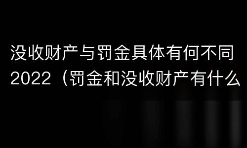 没收财产与罚金具体有何不同2022（罚金和没收财产有什么区别）