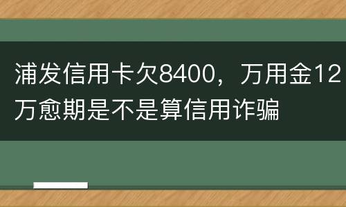 浦发信用卡欠8400，万用金12万愈期是不是算信用诈骗