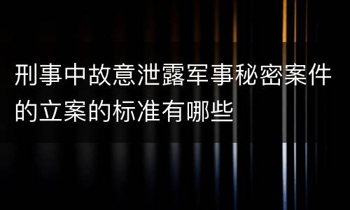 刑事中故意泄露军事秘密案件的立案的标准有哪些