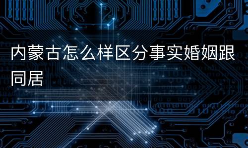 内蒙古怎么样区分事实婚姻跟同居