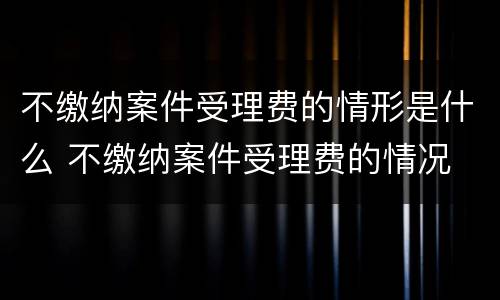 不缴纳案件受理费的情形是什么 不缴纳案件受理费的情况