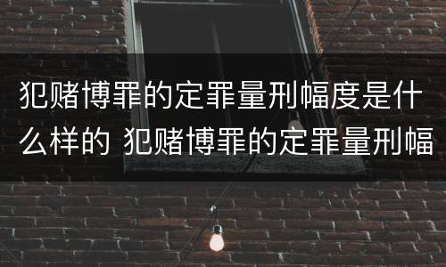 犯赌博罪的定罪量刑幅度是什么样的 犯赌博罪的定罪量刑幅度是什么样的