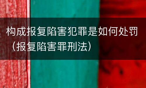 构成报复陷害犯罪是如何处罚（报复陷害罪刑法）