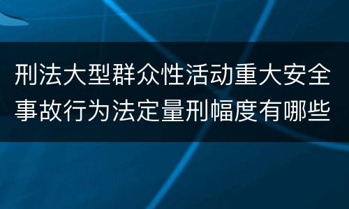 刑法大型群众性活动重大安全事故行为法定量刑幅度有哪些