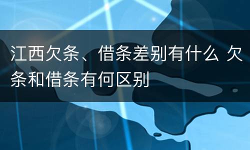江西欠条、借条差别有什么 欠条和借条有何区别