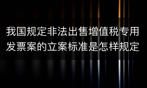 我国规定非法出售增值税专用发票案的立案标准是怎样规定