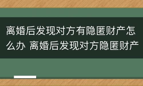 离婚后发现对方有隐匿财产怎么办 离婚后发现对方隐匿财产怎么办有时间