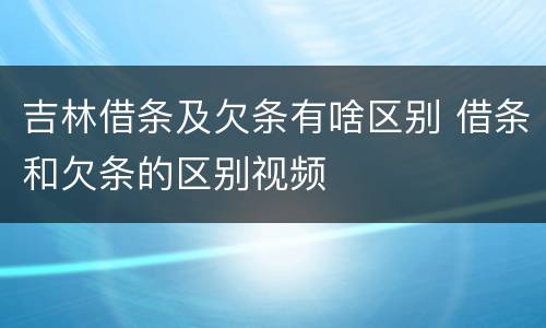 吉林借条及欠条有啥区别 借条和欠条的区别视频