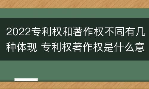 2022专利权和著作权不同有几种体现 专利权著作权是什么意思