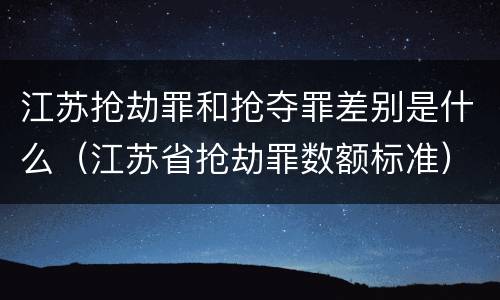 江苏抢劫罪和抢夺罪差别是什么（江苏省抢劫罪数额标准）