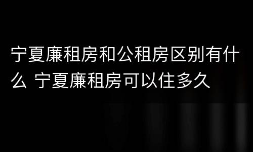 宁夏廉租房和公租房区别有什么 宁夏廉租房可以住多久