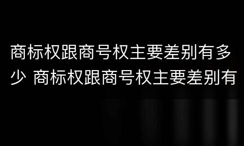 商标权跟商号权主要差别有多少 商标权跟商号权主要差别有多少个