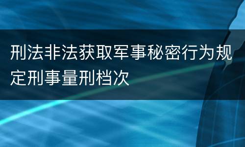 刑法非法获取军事秘密行为规定刑事量刑档次