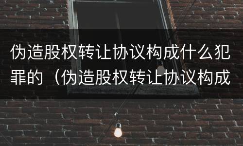 伪造股权转让协议构成什么犯罪的（伪造股权转让协议构成什么犯罪的行为）