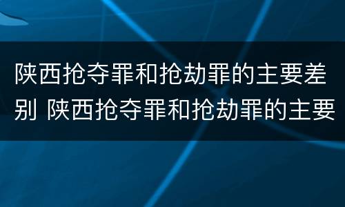 陕西抢夺罪和抢劫罪的主要差别 陕西抢夺罪和抢劫罪的主要差别是什么