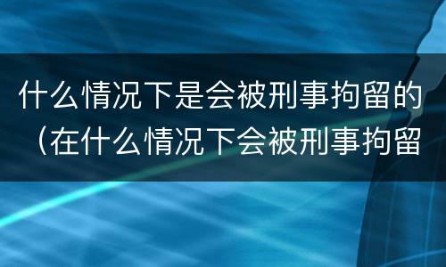 什么情况下是会被刑事拘留的（在什么情况下会被刑事拘留）