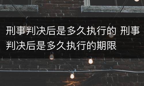刑事判决后是多久执行的 刑事判决后是多久执行的期限