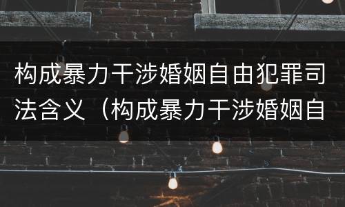构成暴力干涉婚姻自由犯罪司法含义（构成暴力干涉婚姻自由犯罪司法含义的是）
