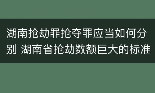 湖南抢劫罪抢夺罪应当如何分别 湖南省抢劫数额巨大的标准